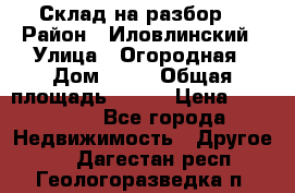 Склад на разбор. › Район ­ Иловлинский › Улица ­ Огородная › Дом ­ 25 › Общая площадь ­ 651 › Цена ­ 450 000 - Все города Недвижимость » Другое   . Дагестан респ.,Геологоразведка п.